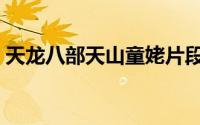 天龙八部天山童姥片段（天龙八部天山攻略）