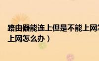 路由器能连上但是不能上网怎么办（路由器能连上但是不能上网怎么办）