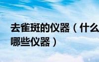 去雀斑的仪器（什么仪器祛斑最好/祛雀斑有哪些仪器）