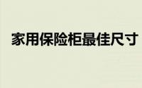 家用保险柜最佳尺寸（家用保险柜哪种好）