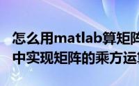 怎么用matlab算矩阵相乘（如何在MATLAB中实现矩阵的乘方运算）