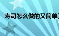 寿司怎么做的又简单又好吃（寿司怎么做）