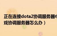 正在连接dota2协调服务器中（DOTA2正在连接至dota2游戏协调服务器怎么办）