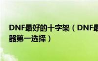 DNF最好的十字架（DNF最好的十字架武器——圣骑士武器第一选择）