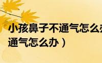 小孩鼻子不通气怎么办速效办法（小孩鼻子不通气怎么办）