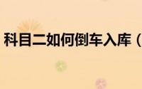 科目二如何倒车入库（科目二如何倒车入库）