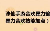 诛仙手游合欢暴力输出加点（诛仙手游2020暴力合欢技能加点）