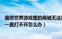魔兽世界游戏里的商城无法打开（魔兽世界游戏内商城付款一直打不开怎么办）