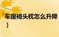 车座椅头枕怎么升降（车座椅头枕怎么放下去）