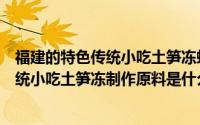 福建的特色传统小吃土笋冻蚂蚁森林（蚂蚁庄园福建特色传统小吃土笋冻制作原料是什么）