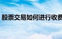 股票交易如何进行收费（股票交易如何收费）