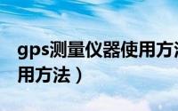 gps测量仪器使用方法视频（gps测量仪器使用方法）