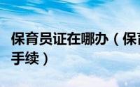 保育员证在哪办（保育员证怎么办理需要什么手续）