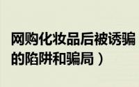 网购化妆品后被诱骗（化妆品试用网站中常见的陷阱和骗局）