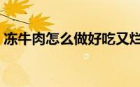 冻牛肉怎么做好吃又烂（冻牛肉怎么做好吃）