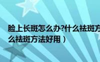 脸上长斑怎么办?什么祛斑方法好用呢（脸上长斑怎么办?什么祛斑方法好用）