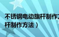 不锈钢电动旗杆制作方法图片（不锈钢电动旗杆制作方法）