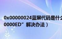 0x00000024蓝屏代码是什么意思（蓝屏代码“STOP:0X000000ED”解决办法）