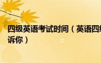 四级英语考试时间（英语四级考试时间多长最全考试流程告诉你）