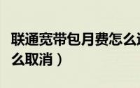 联通宽带包月费怎么退订（联通宽带包月费怎么取消）