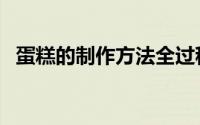 蛋糕的制作方法全过程（蛋糕的制作方法）