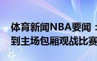 体育新闻NBA要闻：顺便带娃伦纳德今日来到主场包厢观战比赛