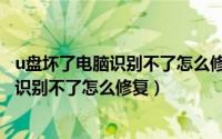 u盘坏了电脑识别不了怎么修复试试这样解决（u盘坏了电脑识别不了怎么修复）