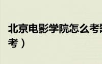 北京电影学院怎么考歌手（北京电影学院怎么考）