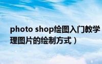 photo shop绘图入门教学（photo shop软件如何设置处理图片的绘制方式）