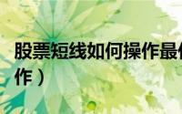 股票短线如何操作最佳（近期股票短线如何操作）