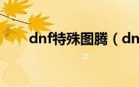dnf特殊图腾（dnf特殊图腾怎么弄）