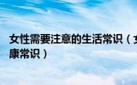 女性需要注意的生活常识（女性朋友必须了解的12个生活健康常识）