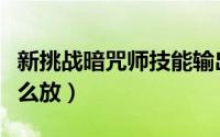 新挑战暗咒师技能输出（新挑战暗咒师技能怎么放）