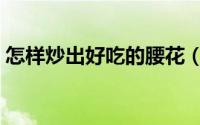 怎样炒出好吃的腰花（怎样炒出好吃的菜心）