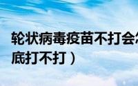轮状病毒疫苗不打会怎么样（轮状病毒疫苗到底打不打）