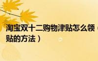 淘宝双十二购物津贴怎么领（2018年淘宝双十一领取购物津贴的方法）
