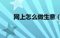 网上怎么做生意（网上怎么做生意）