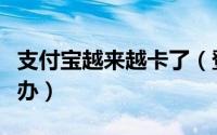 支付宝越来越卡了（登录支付宝很卡很慢怎么办）