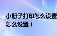小册子打印怎么设置成每页4版（小册子打印怎么设置）