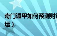 奇门遁甲如何预测财运（怎么样用奇门预测财运）