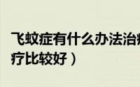飞蚊症有什么办法治疗（什么是飞蚊症怎么治疗比较好）