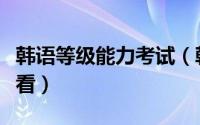 韩语等级能力考试（韩语等级考试详解快来看看）