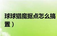 球球猎魔据点怎么搞（球球猎魔模式怎么改位置）