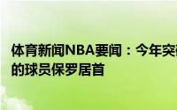 体育新闻NBA要闻：今年突破美媒晒全明星次数最多却无冠的球员保罗居首
