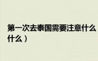 第一次去泰国需要注意什么（第一次去泰国旅游需要准备些什么）