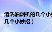 清洗油烟机的几个小妙招视频（清洗油烟机的几个小妙招）