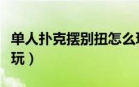 单人扑克摆别扭怎么玩（单人扑克牌钟摆怎么玩）