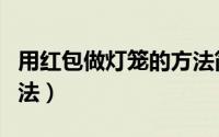 用红包做灯笼的方法简单（用红包做灯笼的方法）