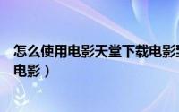 怎么使用电影天堂下载电影到手机（怎么使用电影天堂下载电影）