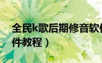 全民k歌后期修音软件（全民K歌后期修音软件教程）